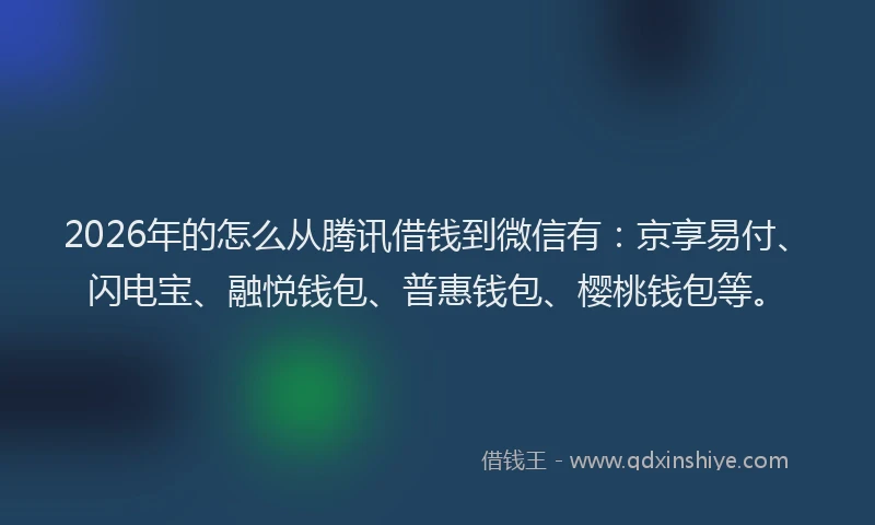 2026年的怎么从腾讯借钱到微信有：京享易付、闪电宝、融悦钱包、普惠钱包、樱桃钱包等。