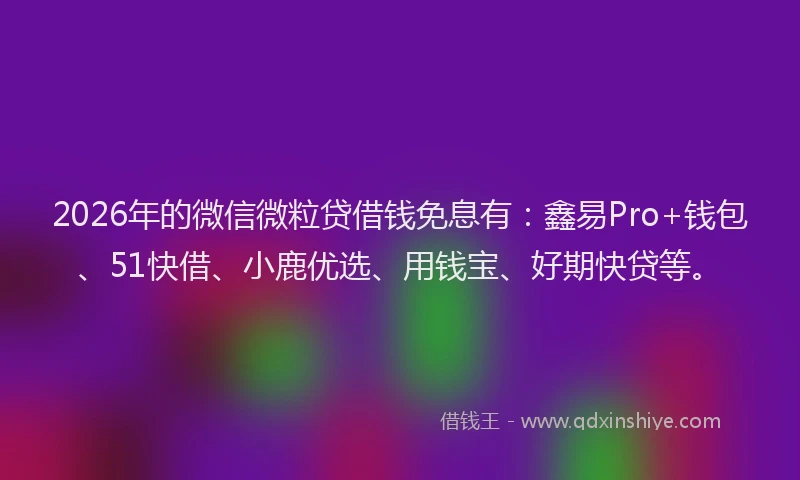 2026年的微信微粒贷借钱免息有：鑫易Pro+钱包、51快借、小鹿优选、用钱宝、好期快贷等。