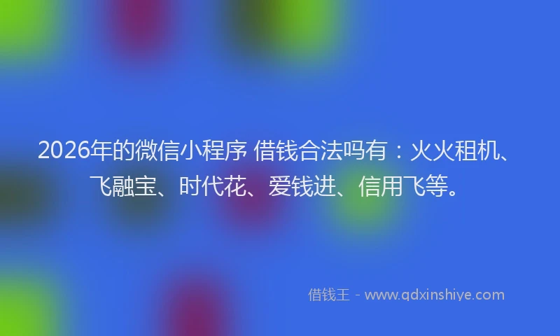 2026年的微信小程序 借钱合法吗有：火火租机、飞融宝、时代花、爱钱进、信用飞等。