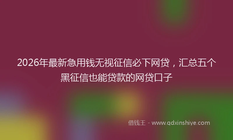 2026年最新急用钱无视征信必下网贷,汇总五个黑征信也能贷款的网贷口子