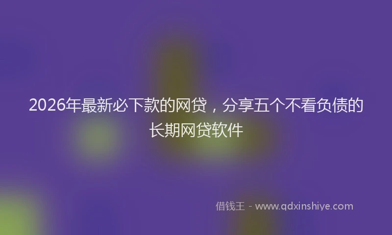 2026年最新必下款的网贷，分享五个不看负债的长期网贷软件