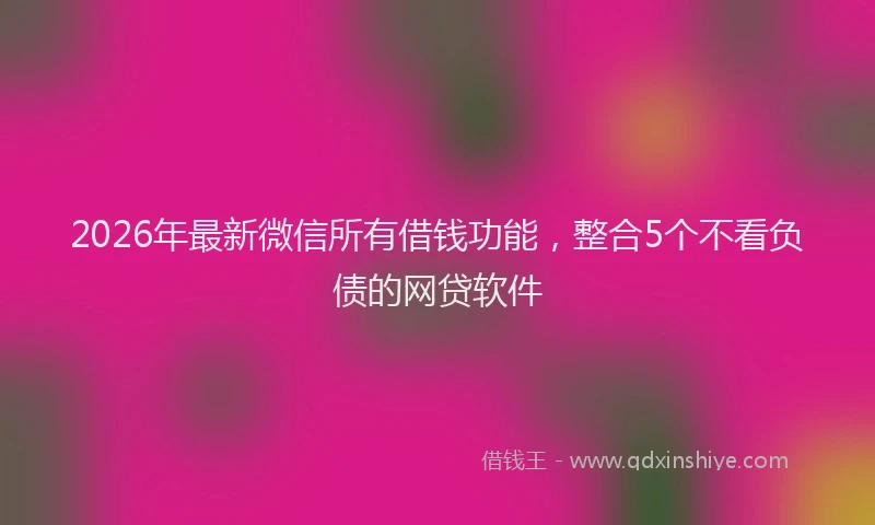 2026年最新微信所有借钱功能，整合5个不看负债的网贷软件