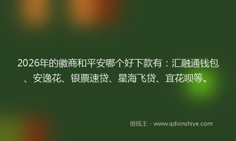 2026年的徽商和平安哪个好下款有：汇融通钱包、安逸花、银票速贷、星海飞贷、宜花呗等。