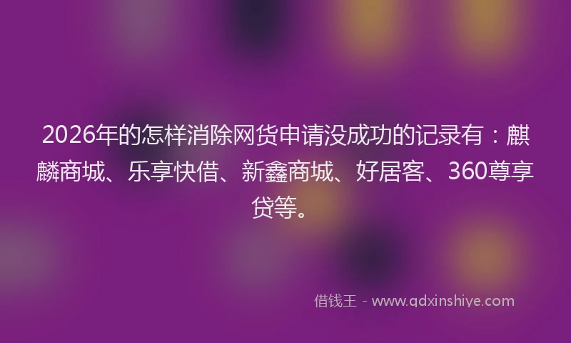 2026年的怎样消除网货申请没成功的记录有：麒麟商城、乐享快借、新鑫商城、好居客、360尊享贷等。