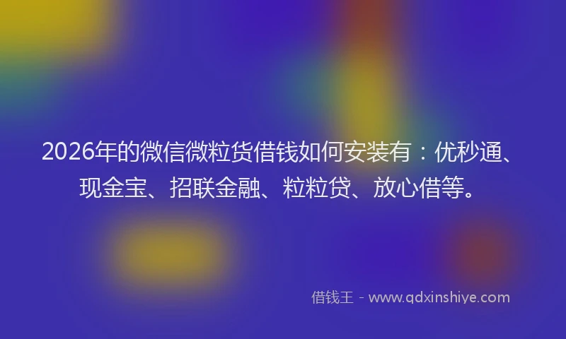 2026年的微信微粒货借钱如何安装有：优秒通、现金宝、招联金融、粒粒贷、放心借等。