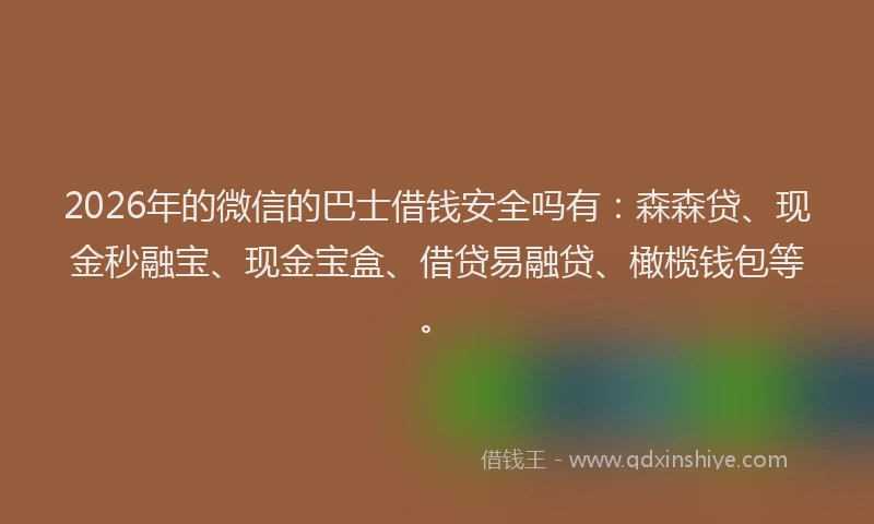 2026年的微信的巴士借钱安全吗有：森森贷、现金秒融宝、现金宝盒、借贷易融贷、橄榄钱包等。