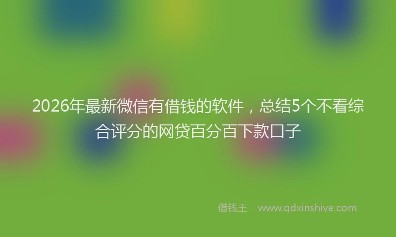2026年最新微信有借钱的软件，总结5个不看综合评分的网贷百分百下款口子