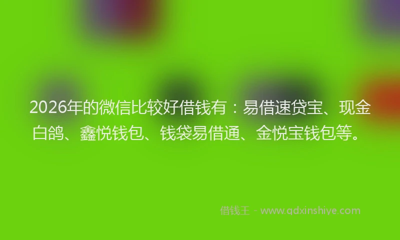 2026年的微信比较好借钱有：易借速贷宝、现金白鸽、鑫悦钱包、钱袋易借通、金悦宝钱包等。