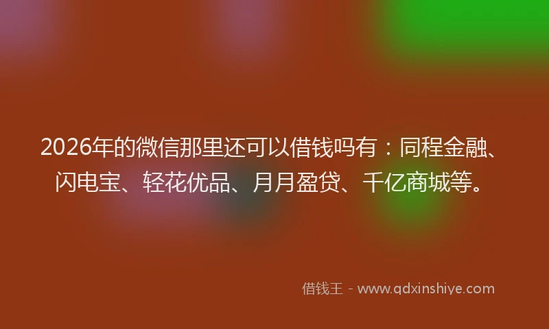2026年的微信那里还可以借钱吗有：同程金融、闪电宝、轻花优品、月月盈贷、千亿商城等。