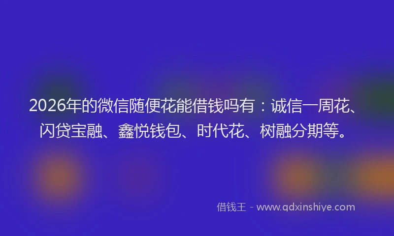 2026年的微信随便花能借钱吗有：诚信一周花、闪贷宝融、鑫悦钱包、时代花、树融分期等。
