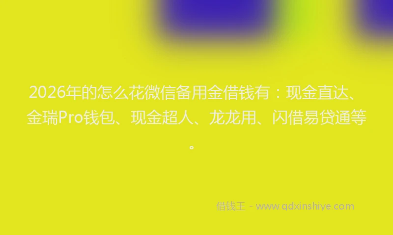 2026年的怎么花微信备用金借钱有：现金直达、金瑞Pro钱包、现金超人、龙龙用、闪借易贷通等。