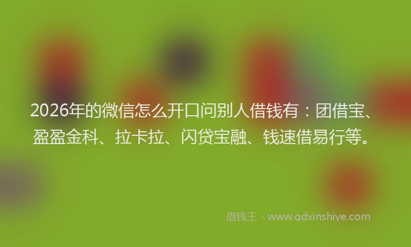 2026年的微信怎么开口问别人借钱有：团借宝、盈盈金科、拉卡拉、闪贷宝融、钱速借易行等。