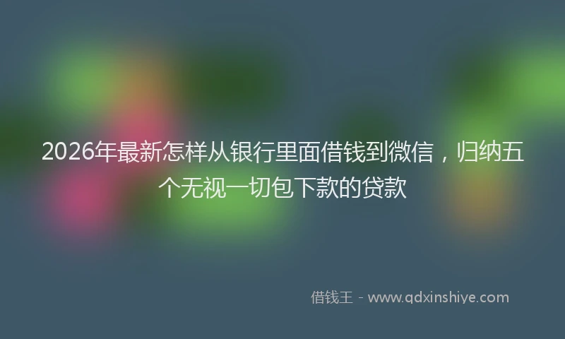 2026年最新怎样从银行里面借钱到微信，归纳五个无视一切包下款的贷款