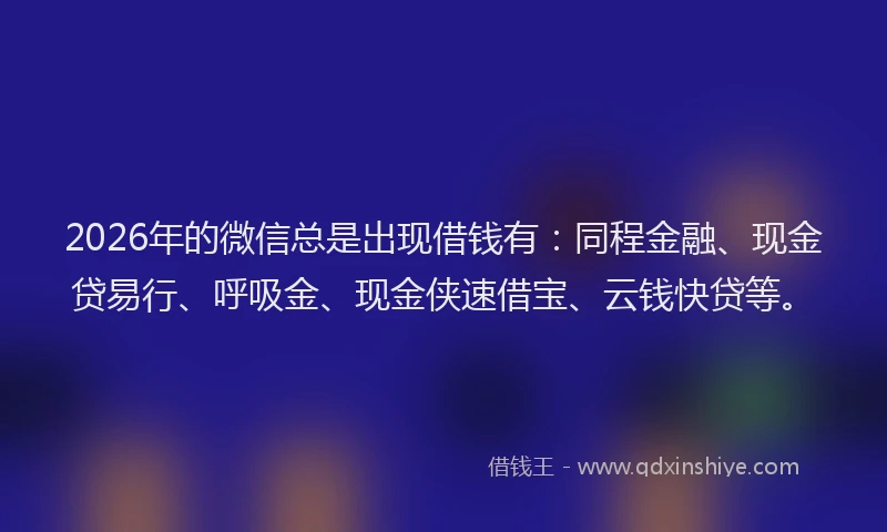 2026年的微信总是出现借钱有：同程金融、现金贷易行、呼吸金、现金侠速借宝、云钱快贷等。