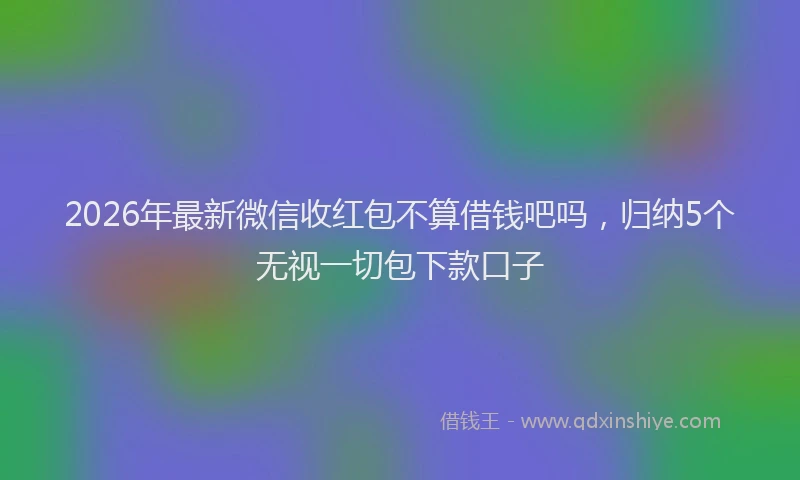 2026年最新微信收红包不算借钱吧吗，归纳5个无视一切包下款口子