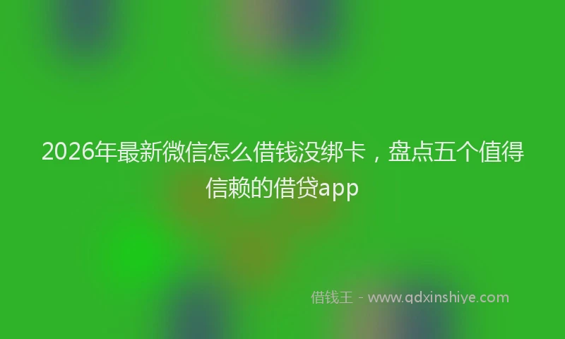 2026年最新微信怎么借钱没绑卡，盘点五个值得信赖的借贷app