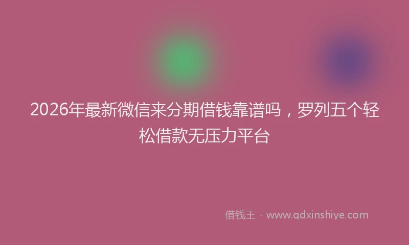 2026年最新微信来分期借钱靠谱吗，罗列五个轻松借款无压力平台