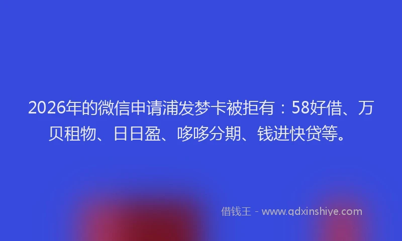 2026年的微信申请浦发梦卡被拒有：58好借、万贝租物、日日盈、哆哆分期、钱进快贷等。