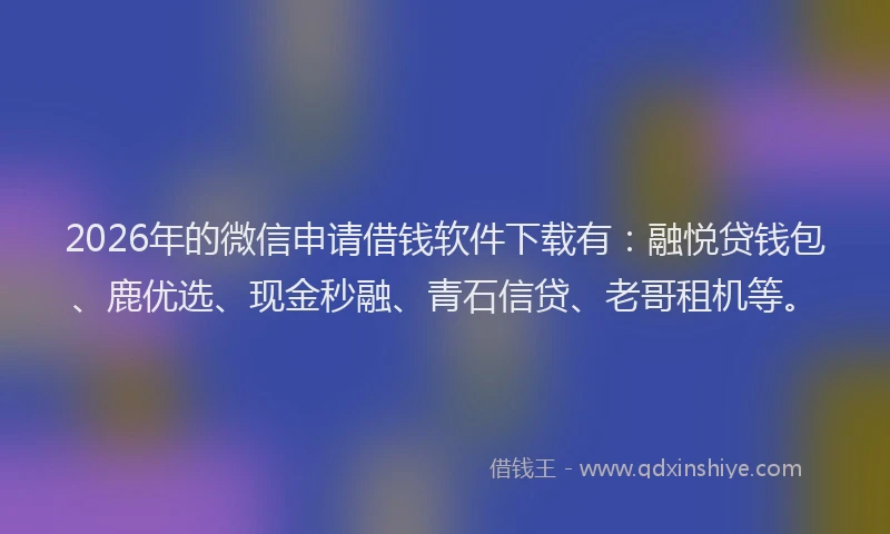 2026年的微信申请借钱软件下载有：融悦贷钱包、鹿优选、现金秒融、青石信贷、老哥租机等。