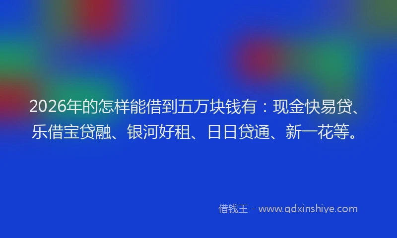 2026年的怎样能借到五万块钱有:现金快易贷、乐借宝贷融、银河好租、日日贷通、新一花等。