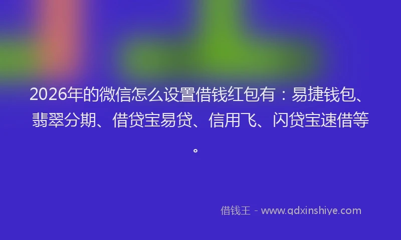 2026年的微信怎么设置借钱红包有：易捷钱包、翡翠分期、借贷宝易贷、信用飞、闪贷宝速借等。