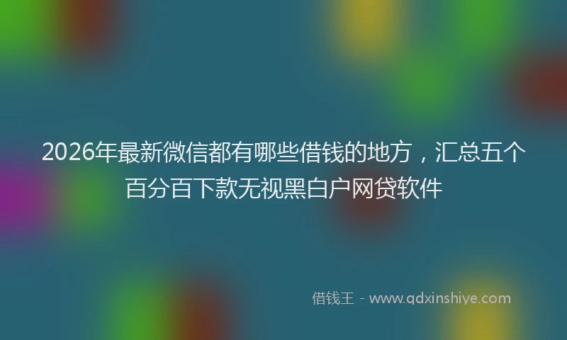 2026年最新微信都有哪些借钱的地方，汇总五个百分百下款无视黑白户网贷软件
