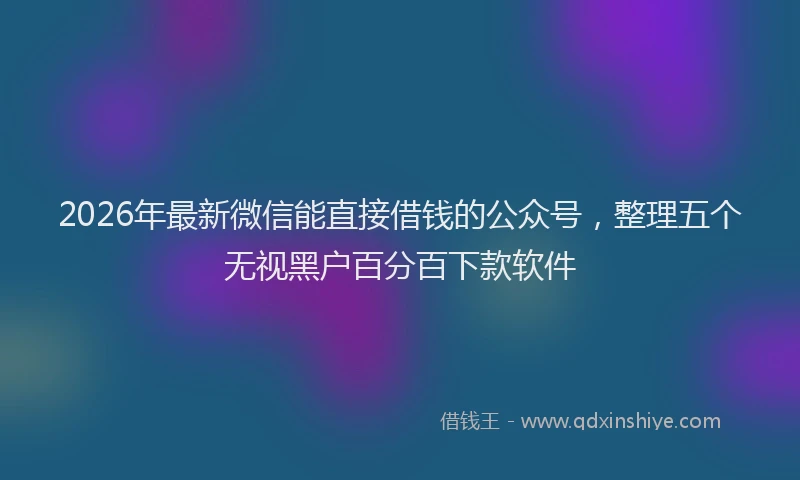 2026年最新微信能直接借钱的公众号，整理五个无视黑户百分百下款软件
