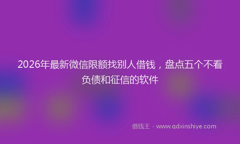 2026年最新微信限额找别人借钱，盘点五个不看负债和征信的软件