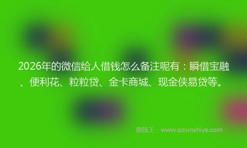 2026年的微信给人借钱怎么备注呢有：瞬借宝融、便利花、粒粒贷、金卡商城、现金侠易贷等。