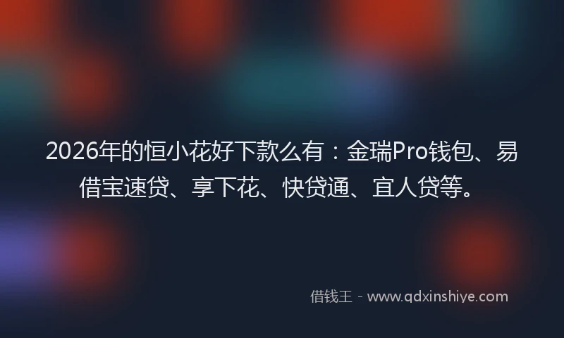 2026年的恒小花好下款么有：金瑞Pro钱包、易借宝速贷、享下花、快贷通、宜人贷等。