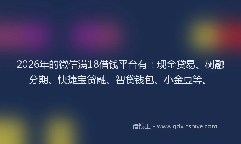 2026年的微信满18借钱平台有：现金贷易、树融分期、快捷宝贷融、智贷钱包、小金豆等。