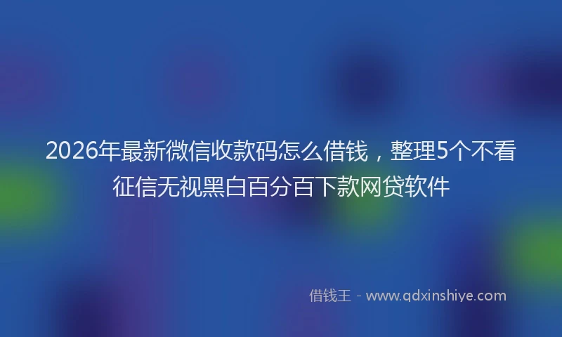 2026年最新微信收款码怎么借钱，整理5个不看征信无视黑白百分百下款网贷软件