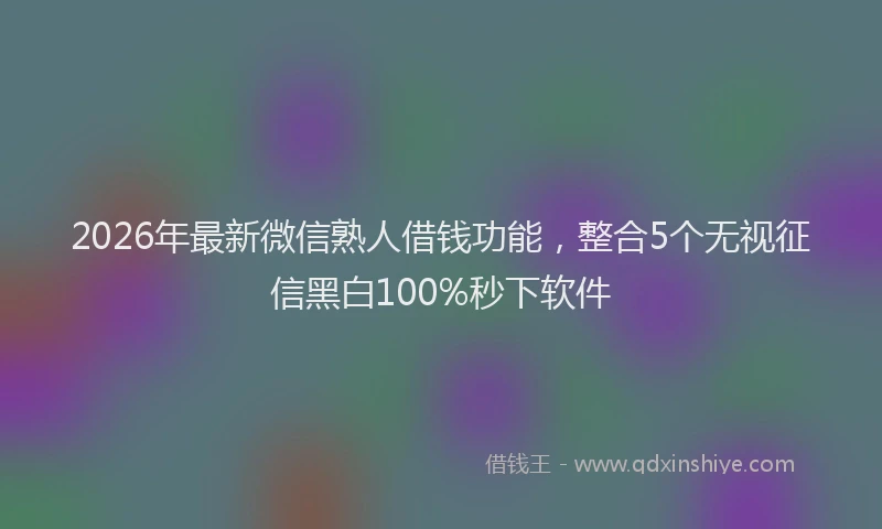2026年最新微信熟人借钱功能，整合5个无视征信黑白100%秒下软件