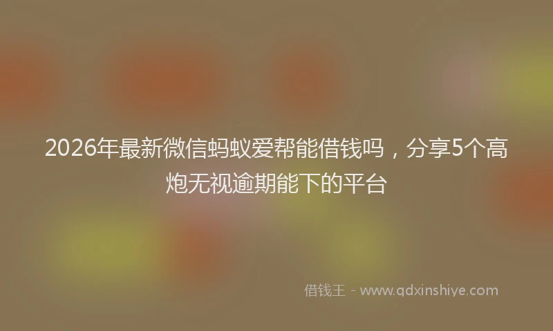 2026年最新微信蚂蚁爱帮能借钱吗，分享5个高炮无视逾期能下的平台