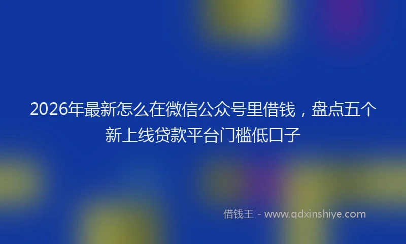 2026年最新怎么在微信公众号里借钱，盘点五个新上线贷款平台门槛低口子