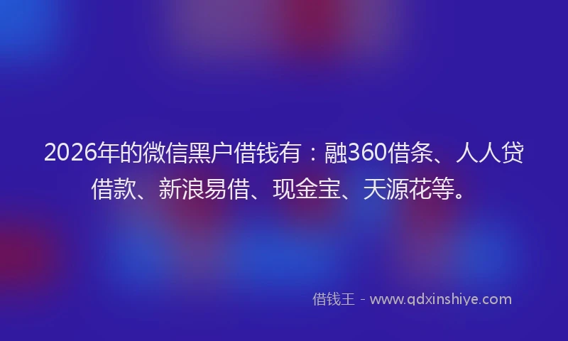 2026年的微信黑户借钱有：融360借条、人人贷借款、新浪易借、现金宝、天源花等。