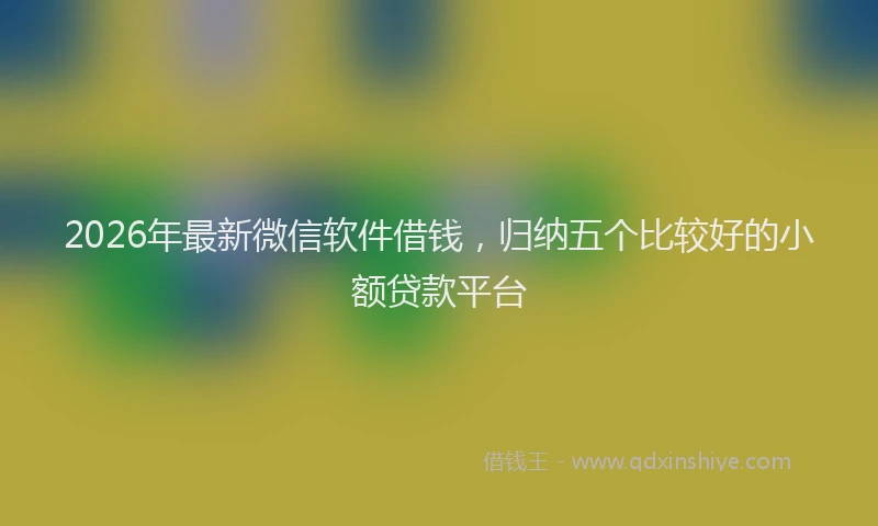 2026年最新微信软件借钱，归纳五个比较好的小额贷款平台
