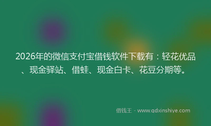 2026年的微信支付宝借钱软件下载有：轻花优品、现金驿站、借蛙、现金白卡、花豆分期等。