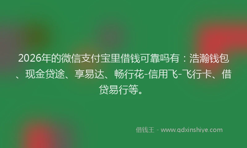 2026年的微信支付宝里借钱可靠吗有：浩瀚钱包、现金贷途、享易达、畅行花-信用飞-飞行卡、借贷易行等。
