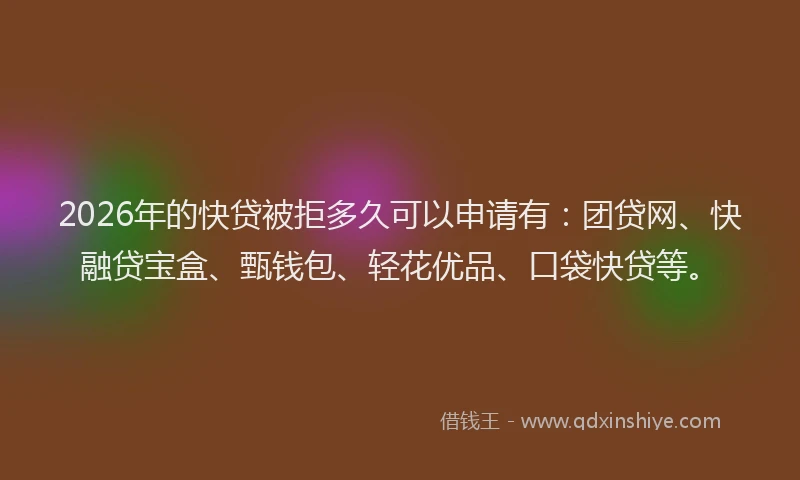 2026年的快贷被拒多久可以申请有：团贷网、快融贷宝盒、甄钱包、轻花优品、口袋快贷等。