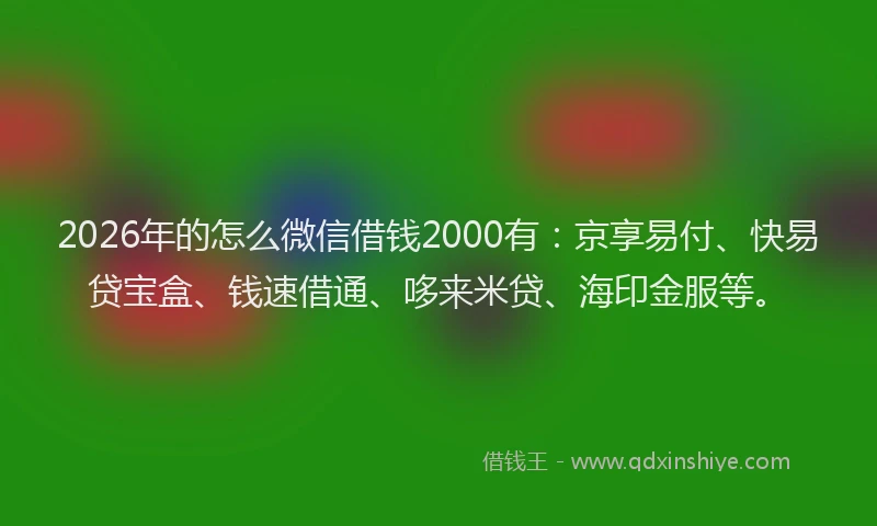 2026年的怎么微信借钱2000有：京享易付、快易贷宝盒、钱速借通、哆来米贷、海印金服等。