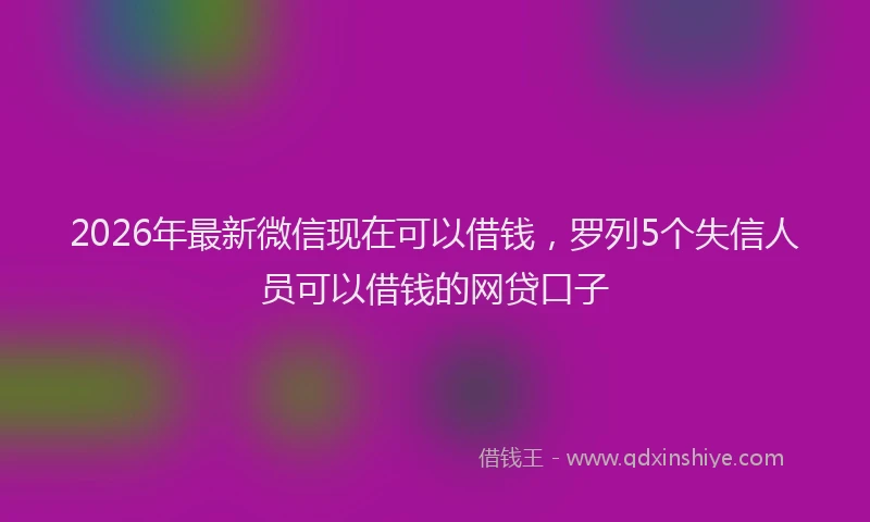 2026年最新微信现在可以借钱，罗列5个失信人员可以借钱的网贷口子