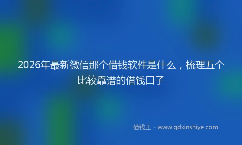 2026年最新微信那个借钱软件是什么，梳理五个比较靠谱的借钱口子