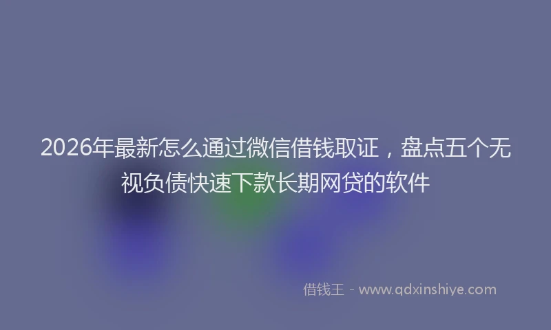 2026年最新怎么通过微信借钱取证，盘点五个无视负债快速下款长期网贷的软件
