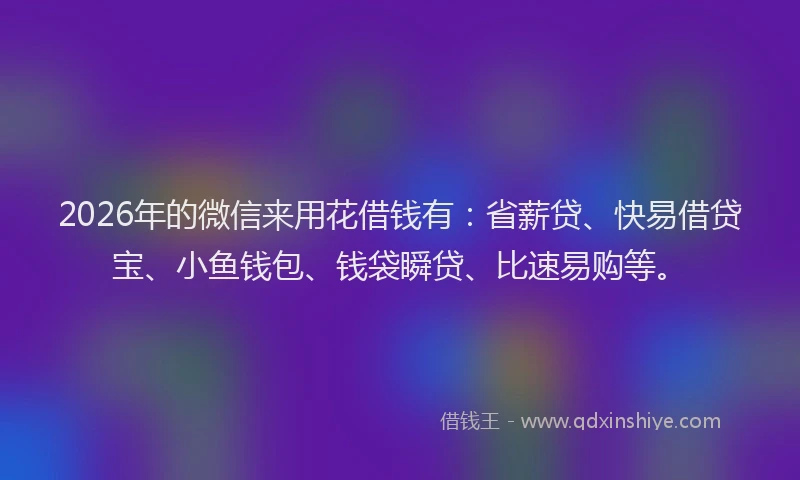2026年的微信来用花借钱有：省薪贷、快易借贷宝、小鱼钱包、钱袋瞬贷、比速易购等。