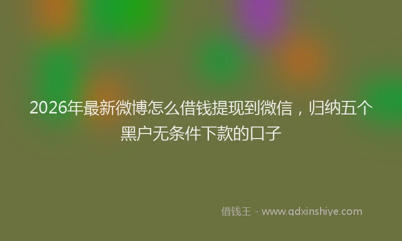 2026年最新微博怎么借钱提现到微信，归纳五个黑户无条件下款的口子