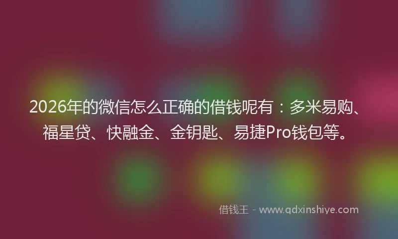 2026年的微信怎么正确的借钱呢有：多米易购、福星贷、快融金、金钥匙、易捷Pro钱包等。