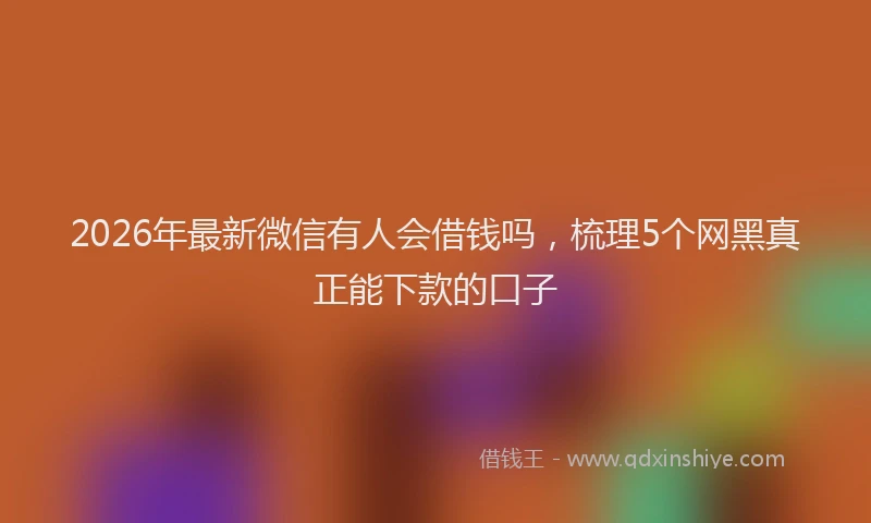 2026年最新微信有人会借钱吗，梳理5个网黑真正能下款的口子