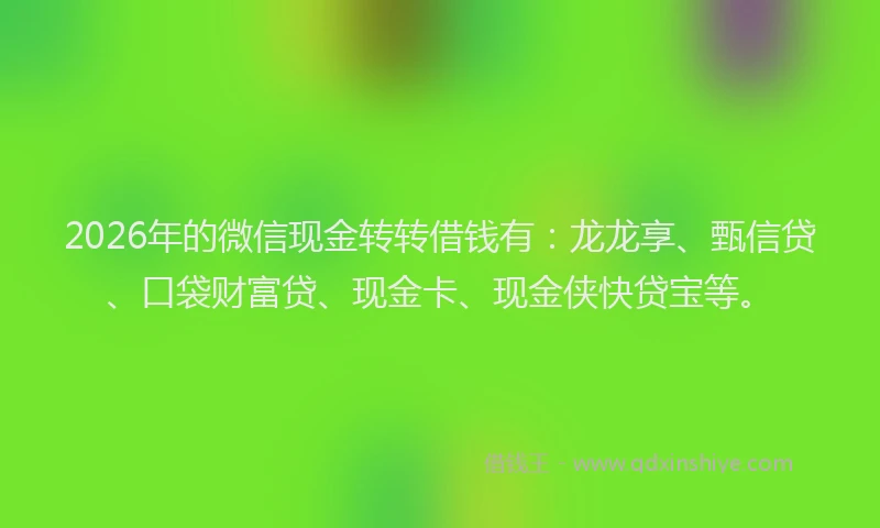 2026年的微信现金转转借钱有：龙龙享、甄信贷、口袋财富贷、现金卡、现金侠快贷宝等。
