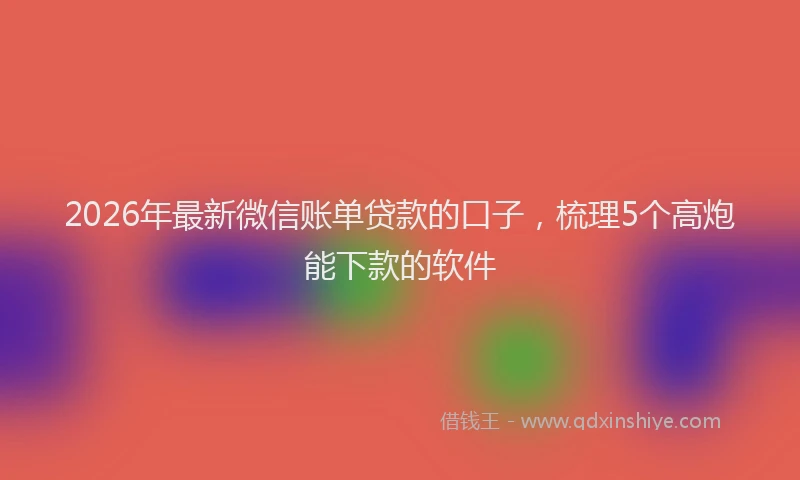 2026年最新微信账单贷款的口子，梳理5个高炮能下款的软件